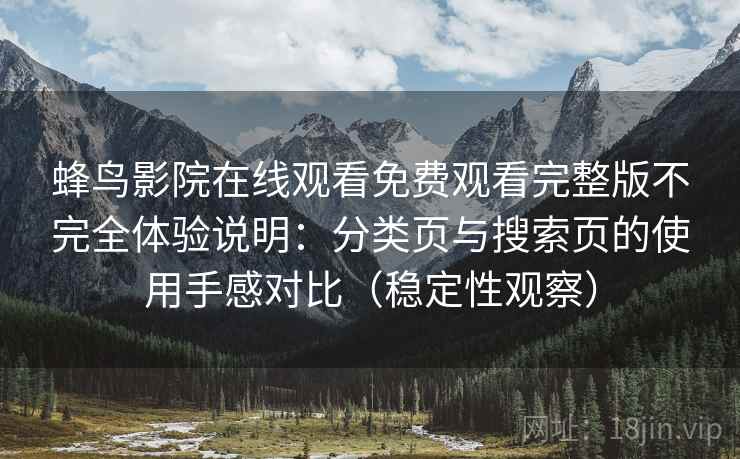 蜂鸟影院在线观看免费观看完整版不完全体验说明：分类页与搜索页的使用手感对比（稳定性观察）