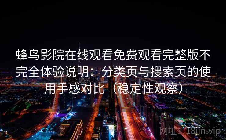 蜂鸟影院在线观看免费观看完整版不完全体验说明：分类页与搜索页的使用手感对比（稳定性观察）