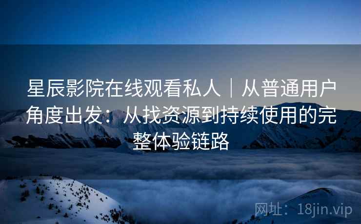 星辰影院在线观看私人｜从普通用户角度出发：从找资源到持续使用的完整体验链路