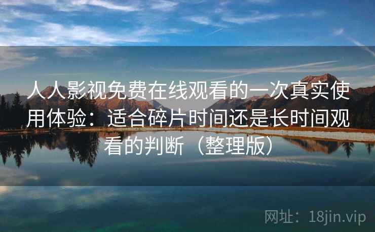 人人影视免费在线观看的一次真实使用体验：适合碎片时间还是长时间观看的判断（整理版）