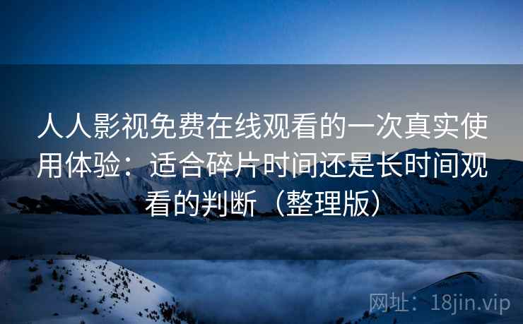 人人影视免费在线观看的一次真实使用体验：适合碎片时间还是长时间观看的判断（整理版）