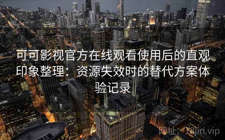 可可影视官方在线观看使用后的直观印象整理：资源失效时的替代方案体验记录