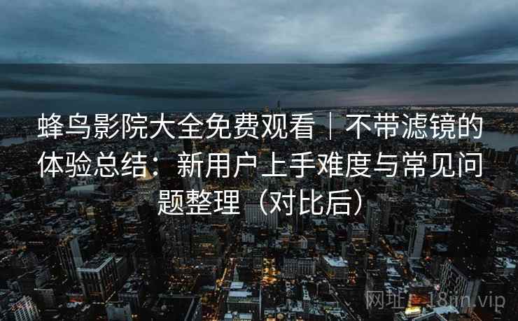 蜂鸟影院大全免费观看｜不带滤镜的体验总结：新用户上手难度与常见问题整理（对比后）