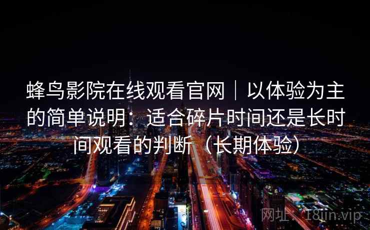 蜂鸟影院在线观看官网|以体验为主的简单说明:适合碎片时间还是长时间观看的判断(长期体验) 蜂鸟影院在线观看官网|以体验为主的简单说明:适合碎片时间还是长时间观看的判断(长期体验)