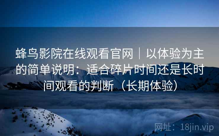 蜂鸟影院在线观看官网|以体验为主的简单说明:适合碎片时间还是长时间观看的判断(长期体验) 蜂鸟影院在线观看官网|以体验为主的简单说明:适合碎片时间还是长时间观看的判断(长期体验)