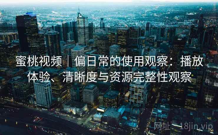 蜜桃视频｜偏日常的使用观察：播放体验、清晰度与资源完整性观察