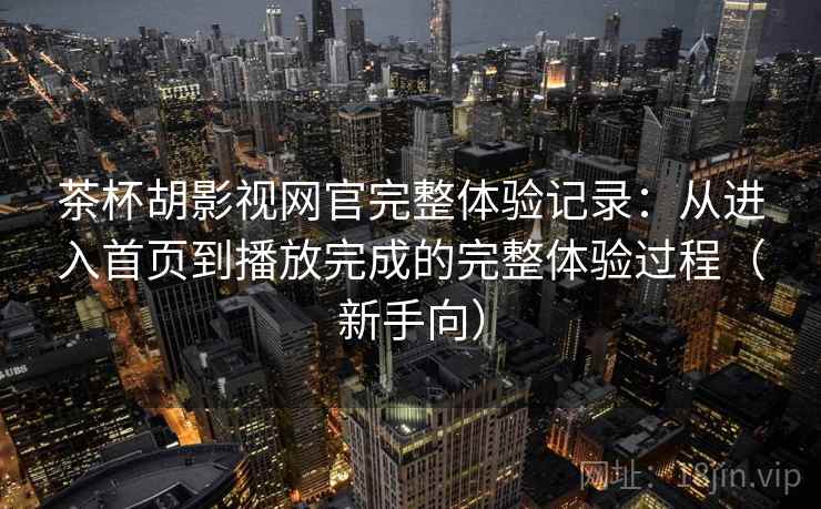 茶杯胡影视网官完整体验记录:从进入首页到播放完成的完整体验过程(新手向) 茶杯胡影视网官完整体验记录:从进入首页到播放完成的完整体验过程(新手向)