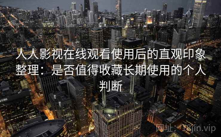 人人影视在线观看使用后的直观印象整理：是否值得收藏长期使用的个人判断
