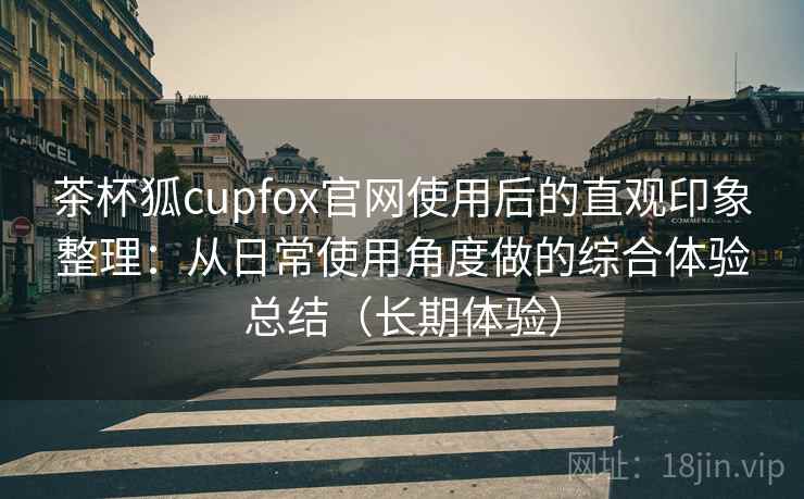 茶杯狐cupfox官网使用后的直观印象整理:从日常使用角度做的综合体验总结(长期体验) 茶杯狐cupfox官网使用后的直观印象整理:从日常使用角度做的综合体验总结(长期体验)