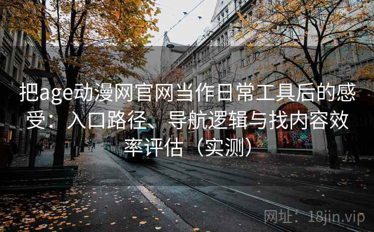 把age动漫网官网当作日常工具后的感受：入口路径、导航逻辑与找内容效率评估（实测）