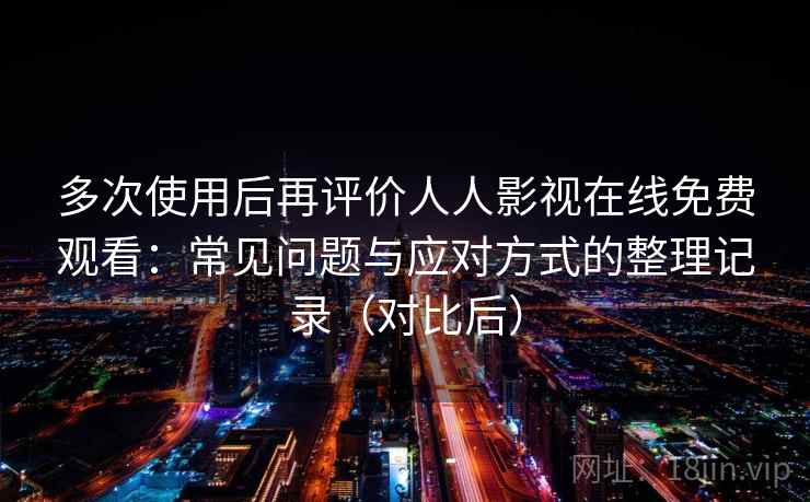 多次使用后再评价人人影视在线免费观看：常见问题与应对方式的整理记录（对比后）