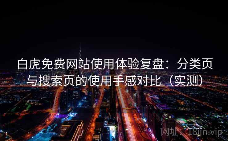 白虎免费网站使用体验复盘:分类页与搜索页的使用手感对比(实测) 白虎免费网站使用体验复盘:分类页与搜索页的使用手感对比(实测)