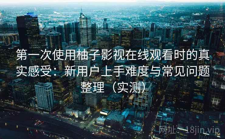 第一次使用柚子影视在线观看时的真实感受:新用户上手难度与常见问题整理(实测) 第一次使用柚子影视在线观看时的真实感受:新用户上手难度与常见问题整理(实测)