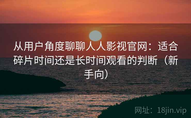 从用户角度聊聊人人影视官网：适合碎片时间还是长时间观看的判断（新手向）