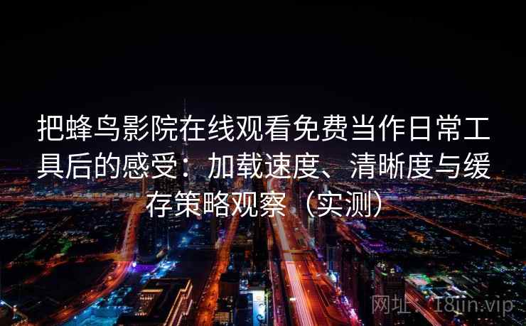 把蜂鸟影院在线观看免费当作日常工具后的感受:加载速度、清晰度与缓存策略观察(实测) 把蜂鸟影院在线观看免费当作日常工具后的感受:加载速度、清晰度与缓存策略观察(实测)