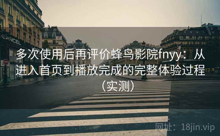 多次使用后再评价蜂鸟影院fnyy:从进入首页到播放完成的完整体验过程(实测) 多次使用后再评价蜂鸟影院fnyy:从进入首页到播放完成的完整体验过程(实测)