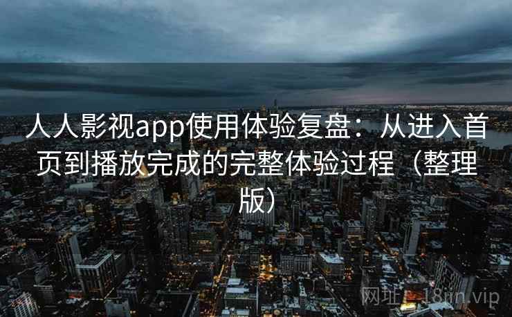人人影视app使用体验复盘：从进入首页到播放完成的完整体验过程（整理版）