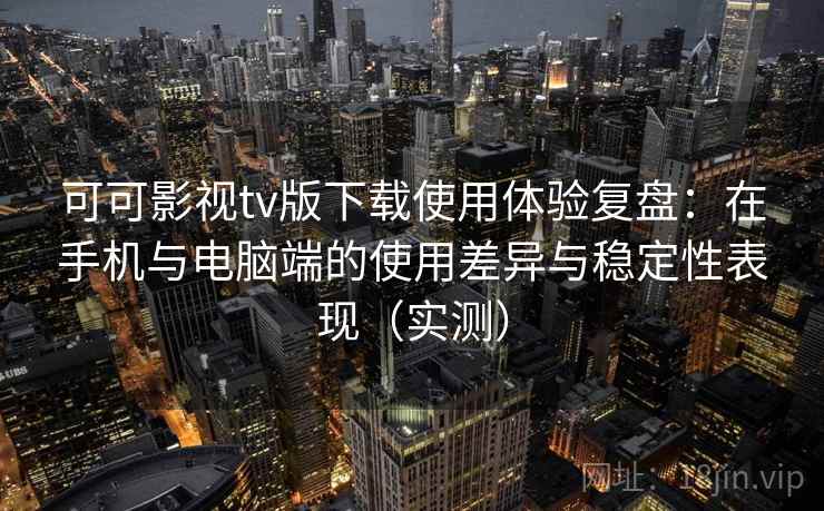 可可影视tv版下载使用体验复盘：在手机与电脑端的使用差异与稳定性表现（实测）