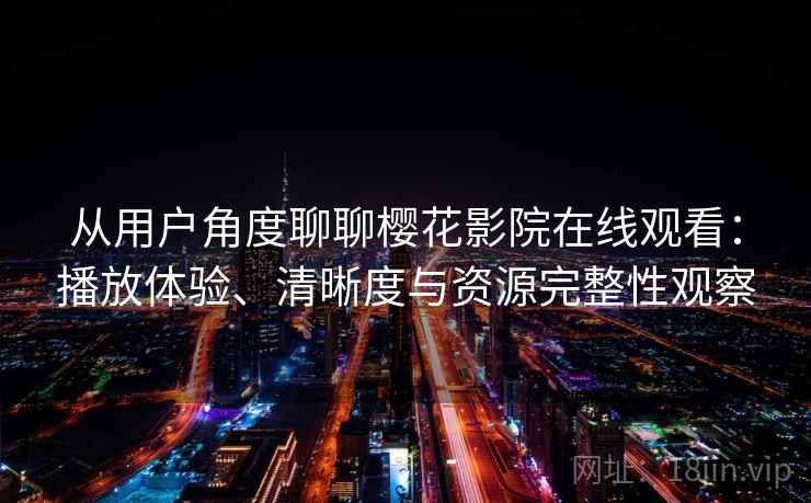 从用户角度聊聊樱花影院在线观看：播放体验、清晰度与资源完整性观察