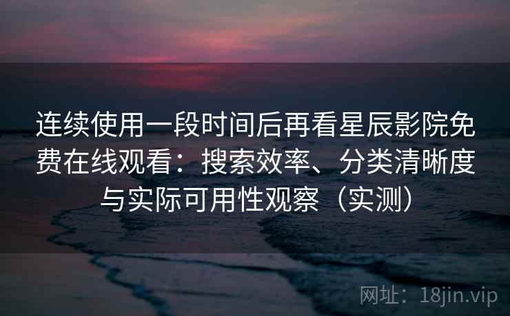 连续使用一段时间后再看星辰影院免费在线观看：搜索效率、分类清晰度与实际可用性观察（实测）