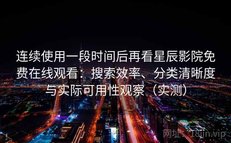 连续使用一段时间后再看星辰影院免费在线观看：搜索效率、分类清晰度与实际可用性观察（实测）