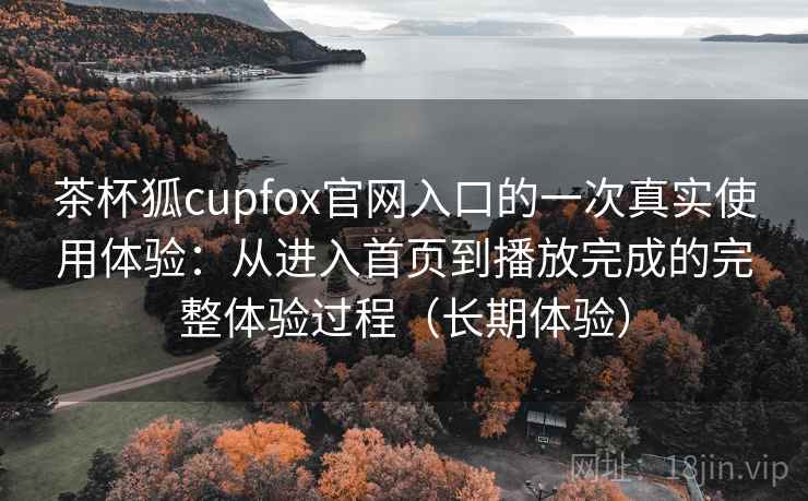 茶杯狐cupfox官网入口的一次真实使用体验：从进入首页到播放完成的完整体验过程（长期体验）