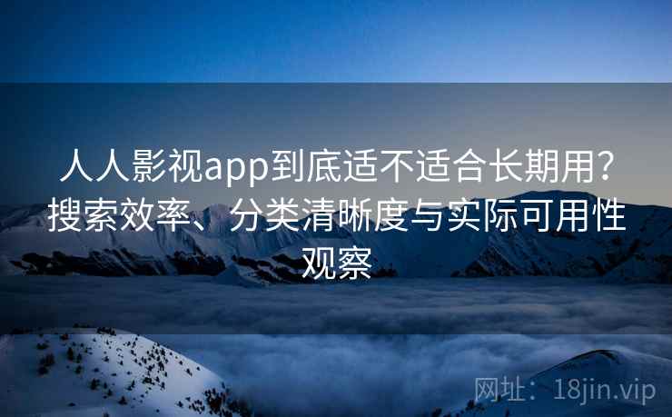 人人影视app到底适不适合长期用？搜索效率、分类清晰度与实际可用性观察