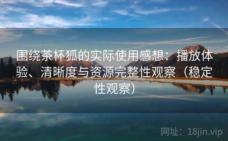 围绕茶杯狐的实际使用感想:播放体验、清晰度与资源完整性观察(稳定性观察) 围绕茶杯狐的实际使用感想:播放体验、清晰度与资源完整性观察(稳定性观察)