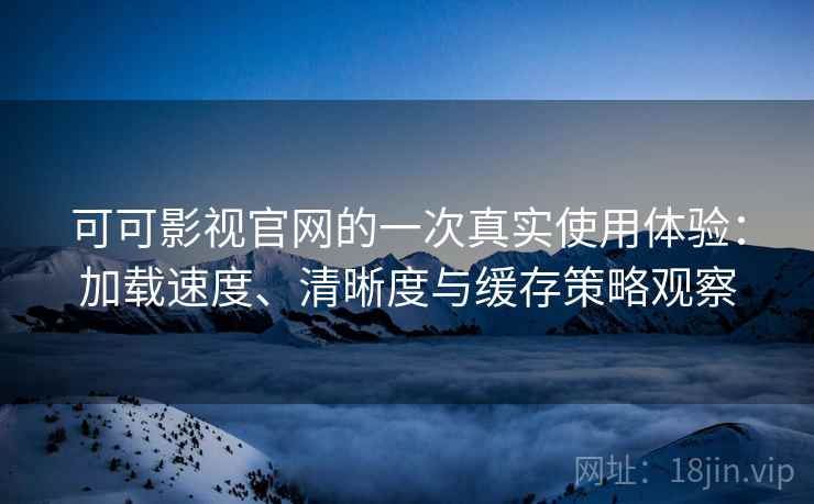 可可影视官网的一次真实使用体验：加载速度、清晰度与缓存策略观察