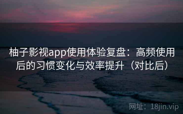 柚子影视app使用体验复盘:高频使用后的习惯变化与效率提升(对比后) 柚子影视app使用体验复盘:高频使用后的习惯变化与效率提升(对比后)