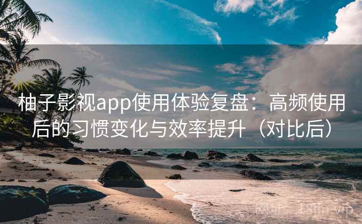 柚子影视app使用体验复盘:高频使用后的习惯变化与效率提升(对比后) 柚子影视app使用体验复盘:高频使用后的习惯变化与效率提升(对比后)