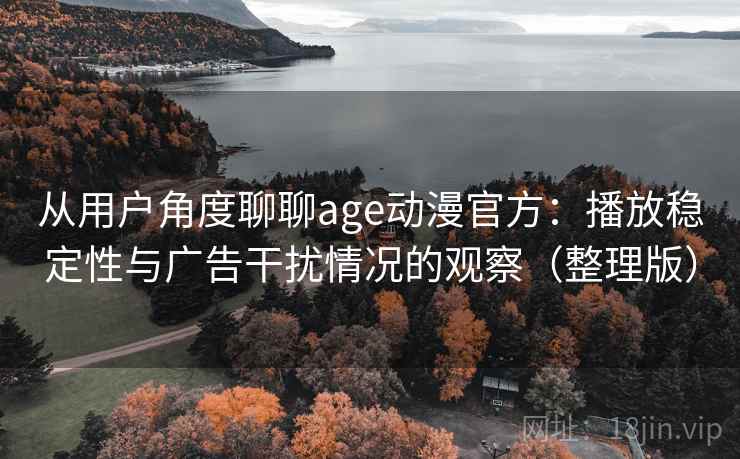 从用户角度聊聊age动漫官方:播放稳定性与广告干扰情况的观察(整理版) 从用户角度聊聊age动漫官方:播放稳定性与广告干扰情况的观察(整理版)