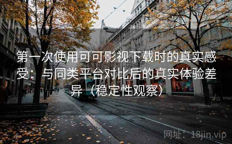 第一次使用可可影视下载时的真实感受:与同类平台对比后的真实体验差异(稳定性观察) 第一次使用可可影视下载时的真实感受:与同类平台对比后的真实体验差异(稳定性观察)