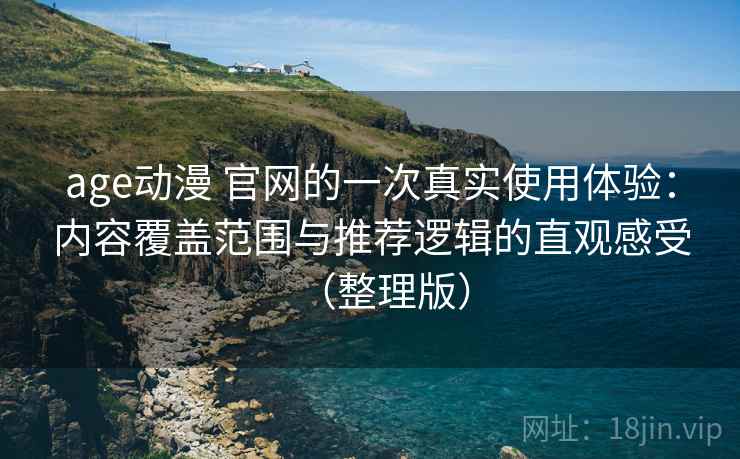 age动漫 官网的一次真实使用体验：内容覆盖范围与推荐逻辑的直观感受（整理版）