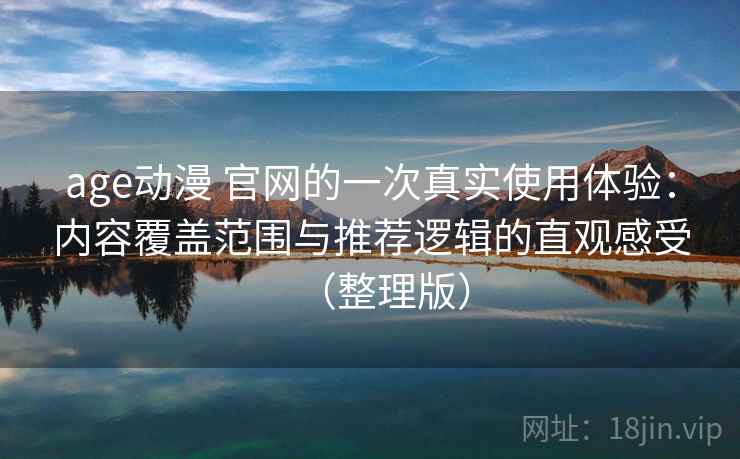 age动漫 官网的一次真实使用体验：内容覆盖范围与推荐逻辑的直观感受（整理版）