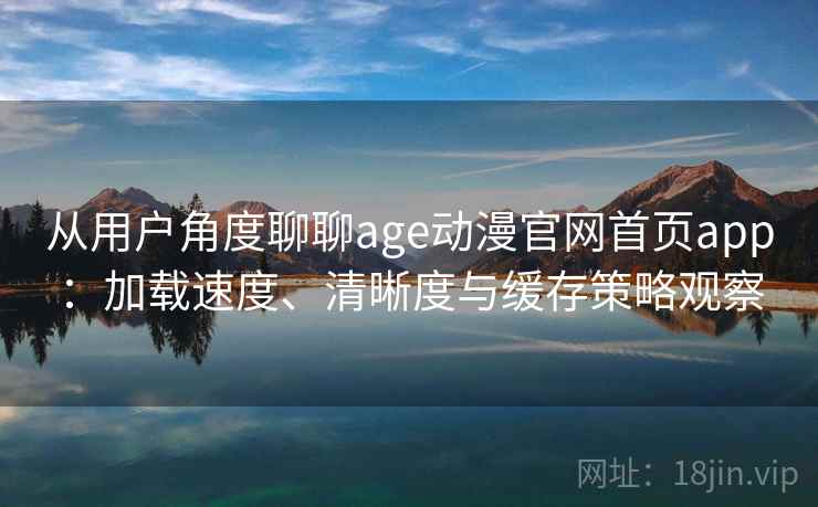从用户角度聊聊age动漫官网首页app:加载速度、清晰度与缓存策略观察 从用户角度聊聊age动漫官网首页app:加载速度、清晰度与缓存策略观察
