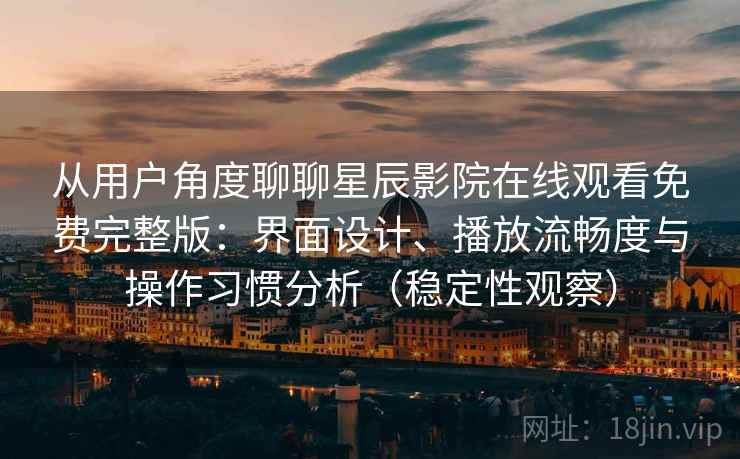 从用户角度聊聊星辰影院在线观看免费完整版：界面设计、播放流畅度与操作习惯分析（稳定性观察）
