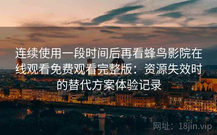 连续使用一段时间后再看蜂鸟影院在线观看免费观看完整版:资源失效时的替代方案体验记录 连续使用一段时间后再看蜂鸟影院在线观看免费观看完整版:资源失效时的替代方案体验记录