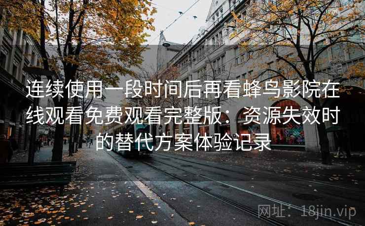 连续使用一段时间后再看蜂鸟影院在线观看免费观看完整版:资源失效时的替代方案体验记录 连续使用一段时间后再看蜂鸟影院在线观看免费观看完整版:资源失效时的替代方案体验记录