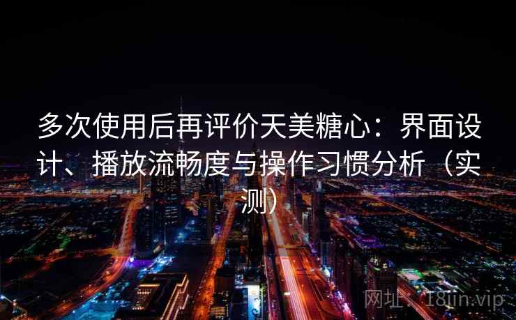 多次使用后再评价天美糖心：界面设计、播放流畅度与操作习惯分析（实测）