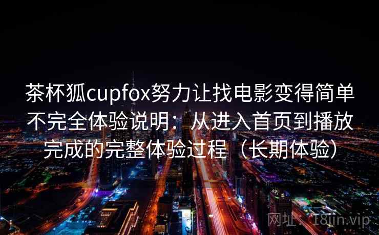 茶杯狐cupfox努力让找电影变得简单不完全体验说明：从进入首页到播放完成的完整体验过程（长期体验）