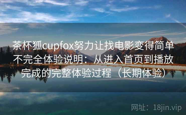 茶杯狐cupfox努力让找电影变得简单不完全体验说明：从进入首页到播放完成的完整体验过程（长期体验）