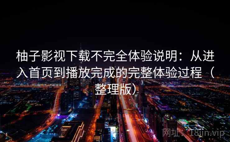 柚子影视下载不完全体验说明:从进入首页到播放完成的完整体验过程(整理版) 柚子影视下载不完全体验说明:从进入首页到播放完成的完整体验过程(整理版)
