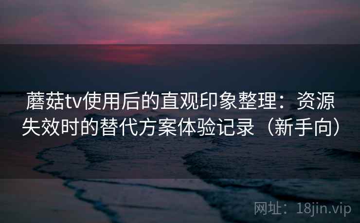 蘑菇tv使用后的直观印象整理:资源失效时的替代方案体验记录(新手向) 蘑菇tv使用后的直观印象整理:资源失效时的替代方案体验记录(新手向)