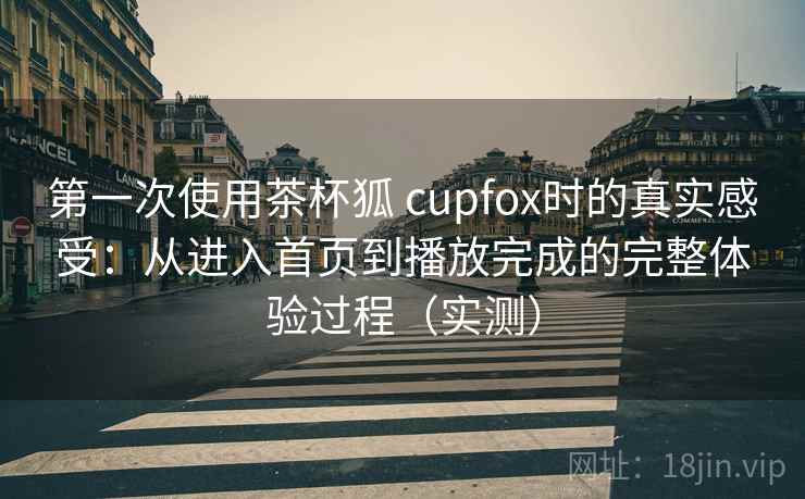 第一次使用茶杯狐 cupfox时的真实感受：从进入首页到播放完成的完整体验过程（实测）