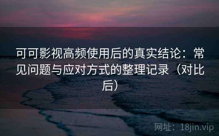 可可影视高频使用后的真实结论:常见问题与应对方式的整理记录(对比后) 可可影视高频使用后的真实结论:常见问题与应对方式的整理记录(对比后)