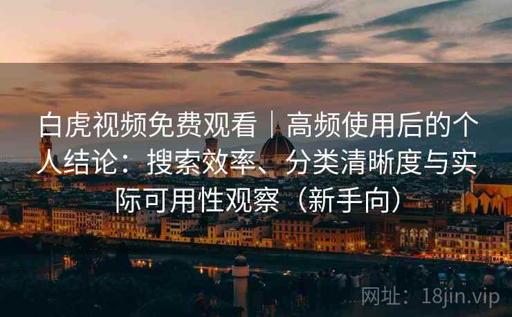 白虎视频免费观看|高频使用后的个人结论:搜索效率、分类清晰度与实际可用性观察(新手向) 白虎视频免费观看|高频使用后的个人结论:搜索效率、分类清晰度与实际可用性观察(新手向)