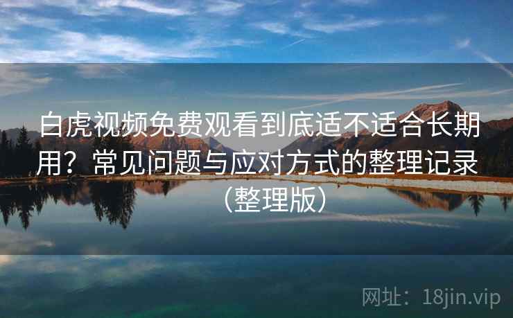 白虎视频免费观看到底适不适合长期用？常见问题与应对方式的整理记录（整理版）