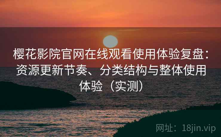 樱花影院官网在线观看使用体验复盘：资源更新节奏、分类结构与整体使用体验（实测）