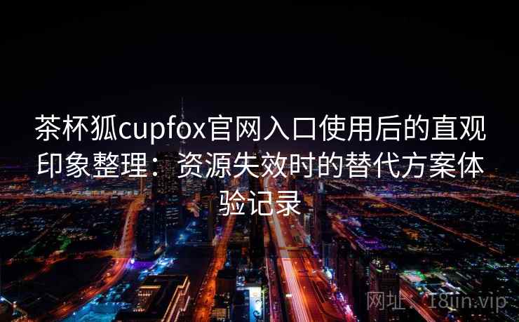 茶杯狐cupfox官网入口使用后的直观印象整理:资源失效时的替代方案体验记录 茶杯狐cupfox官网入口使用后的直观印象整理:资源失效时的替代方案体验记录